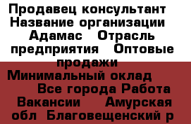 Продавец-консультант › Название организации ­ Адамас › Отрасль предприятия ­ Оптовые продажи › Минимальный оклад ­ 26 000 - Все города Работа » Вакансии   . Амурская обл.,Благовещенский р-н